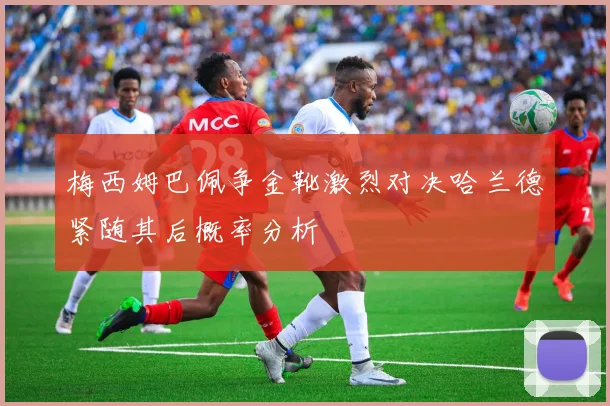 梅西姆巴佩争金靴激烈对决哈兰德紧随其后概率分析