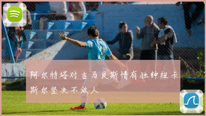 阿尔特塔对吉马良斯情有独钟纽卡斯尔坚决不放人