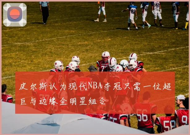 皮尔斯认为现代NBA夺冠只需一位超巨与边缘全明星组合
