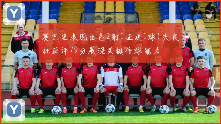 赛巴里表现出色2射1正进1球1失良机获评79分展现关键传球能力