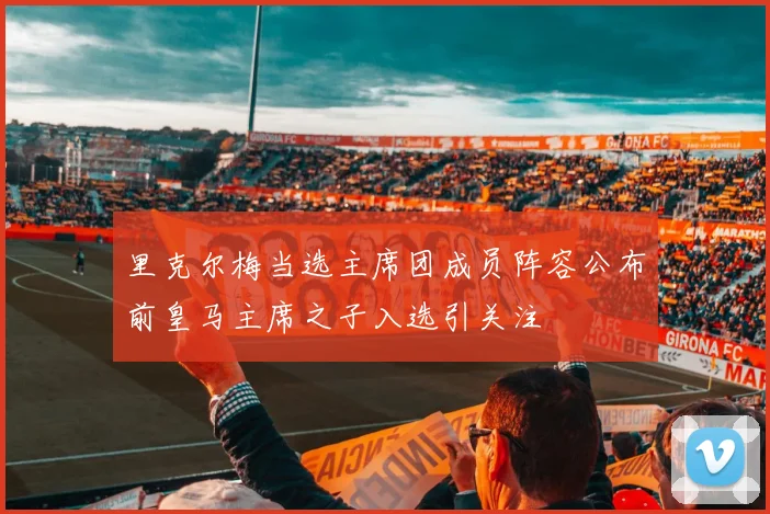 里克尔梅当选主席团成员阵容公布前皇马主席之子入选引关注