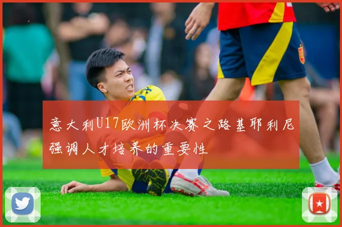 意大利U17欧洲杯决赛之路基耶利尼强调人才培养的重要性
