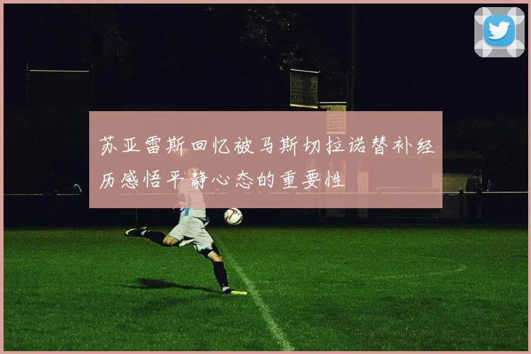 苏亚雷斯回忆被马斯切拉诺替补经历感悟平静心态的重要性
