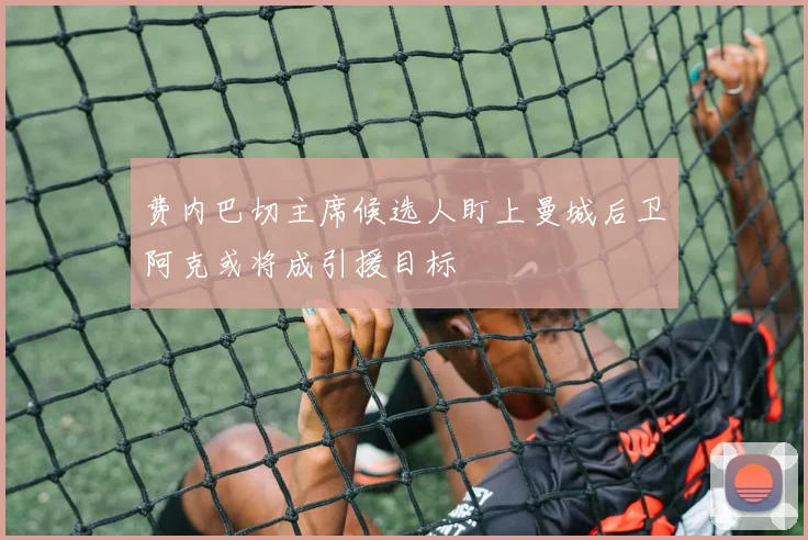 费内巴切主席候选人盯上曼城后卫阿克或将成引援目标