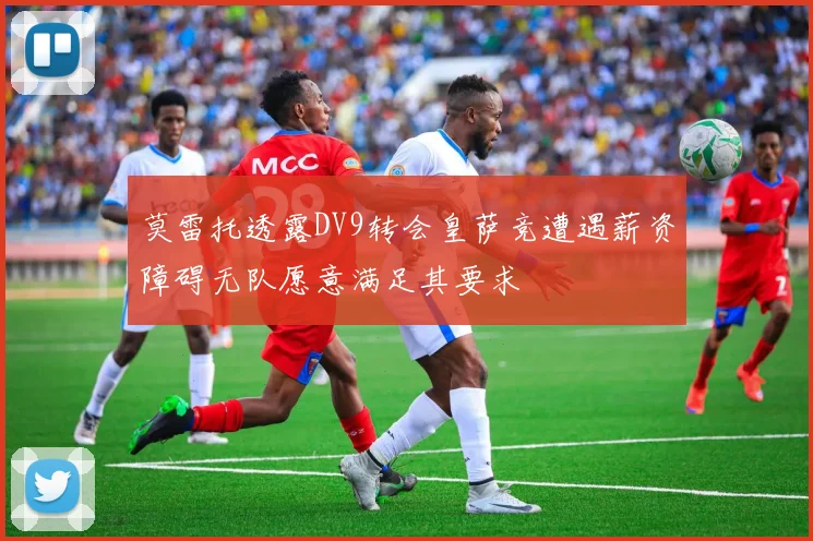 莫雷托透露DV9转会皇萨竞遭遇薪资障碍无队愿意满足其要求