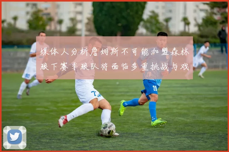 媒体人分析詹姆斯不可能加盟森林狼下赛季狼队将面临多重挑战与戏剧性事件