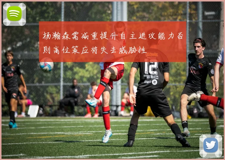 杨瀚森需减重提升自主进攻能力否则高位策应将失去威胁性