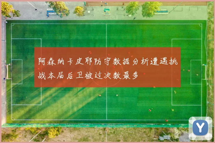 阿森纳卡皮耶防守数据分析遭遇挑战本届后卫被过次数最多