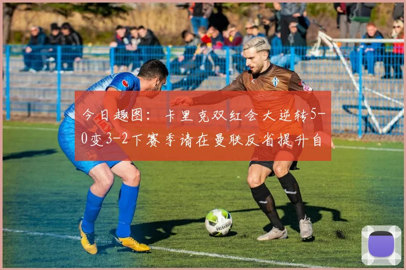 今日趣图：卡里克双红会大逆转5-0变3-2下赛季请在曼联反省提升自己