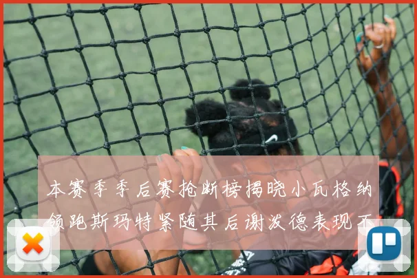 本赛季季后赛抢断榜揭晓小瓦格纳领跑斯玛特紧随其后谢泼德表现不俗