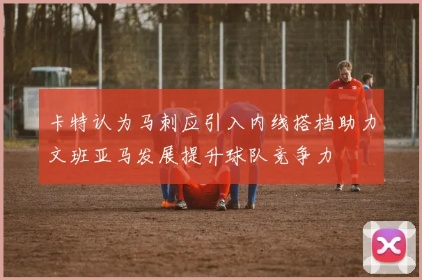 卡特认为马刺应引入内线搭档助力文班亚马发展提升球队竞争力