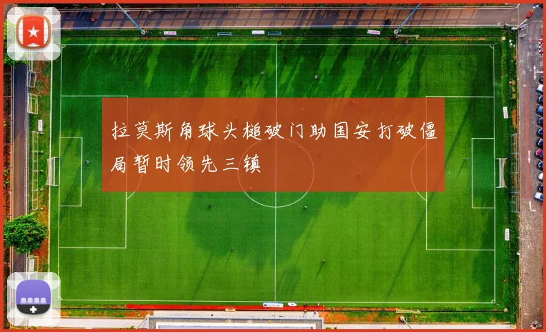 拉莫斯角球头槌破门助国安打破僵局暂时领先三镇