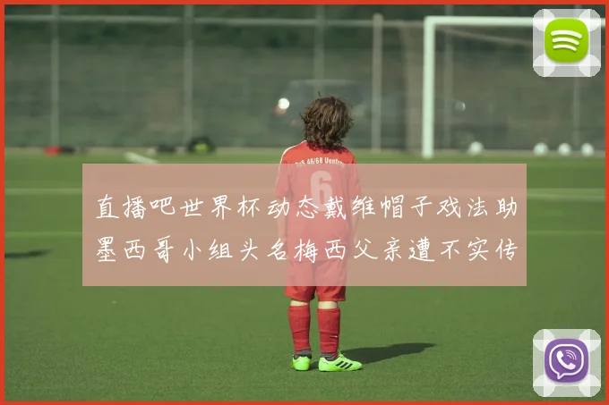 直播吧世界杯动态戴维帽子戏法助墨西哥小组头名梅西父亲遭不实传言困扰