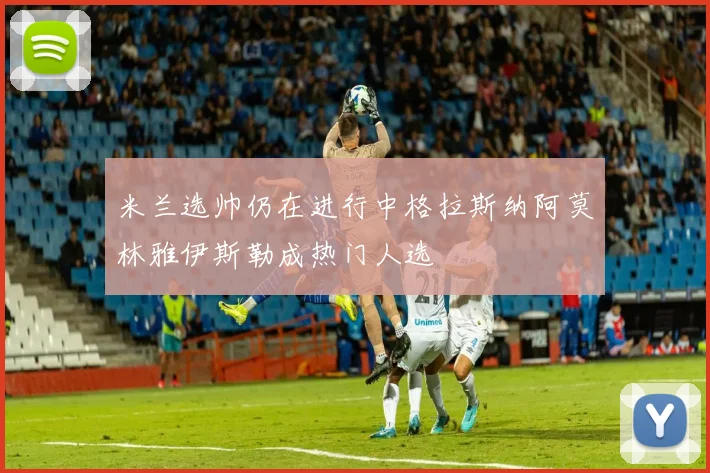 米兰选帅仍在进行中格拉斯纳阿莫林雅伊斯勒成热门人选