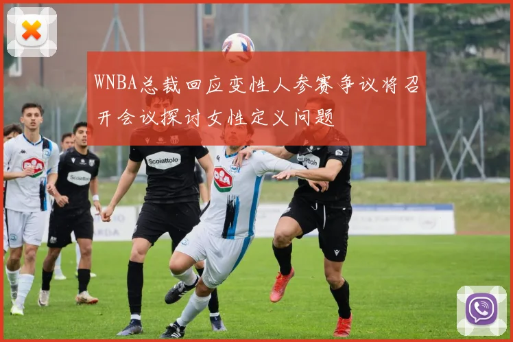 WNBA总裁回应变性人参赛争议将召开会议探讨女性定义问题
