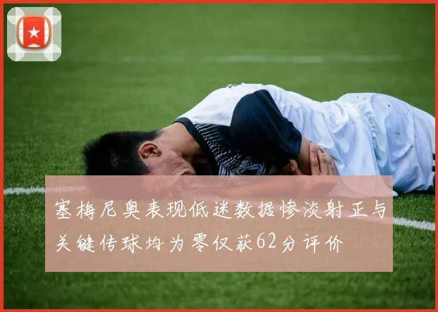 塞梅尼奥表现低迷数据惨淡射正与关键传球均为零仅获62分评价
