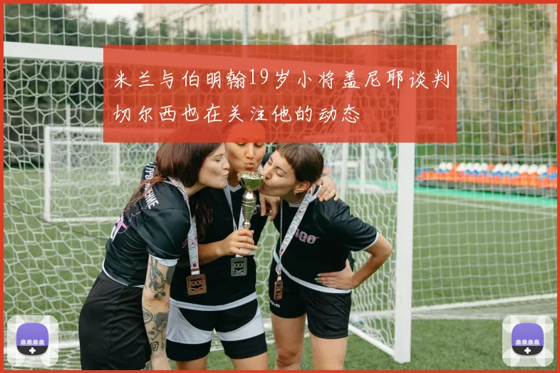 米兰与伯明翰19岁小将盖尼耶谈判切尔西也在关注他的动态