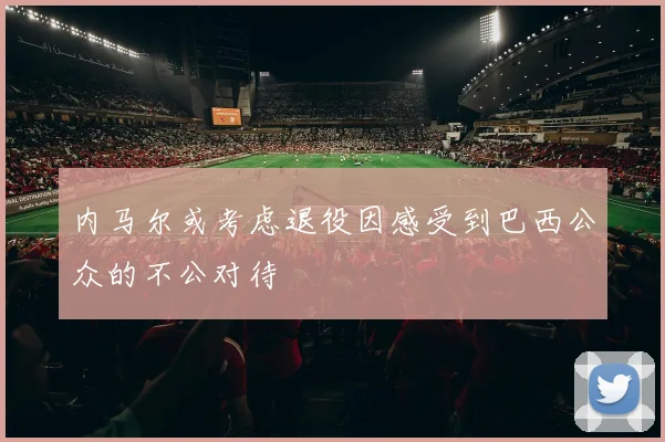 内马尔或考虑退役因感受到巴西公众的不公对待