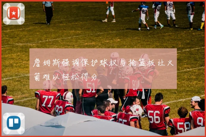 詹姆斯强调保护球权与抢篮板让火箭难以轻松得分