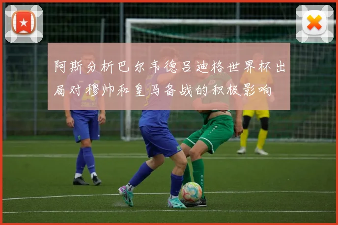 阿斯分析巴尔韦德吕迪格世界杯出局对穆帅和皇马备战的积极影响