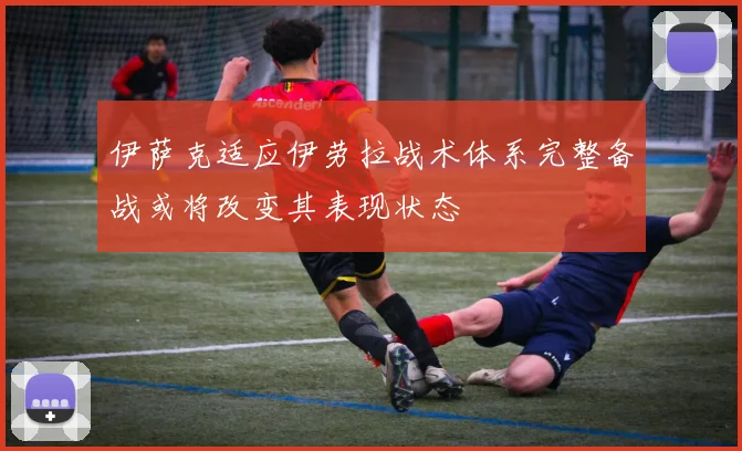 伊萨克适应伊劳拉战术体系完整备战或将改变其表现状态