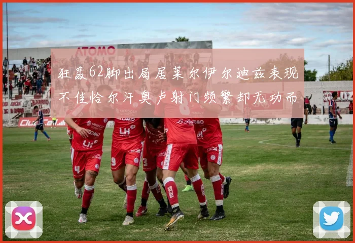 狂轰62脚出局居莱尔伊尔迪兹表现不佳恰尔汗奥卢射门频繁却无功而返