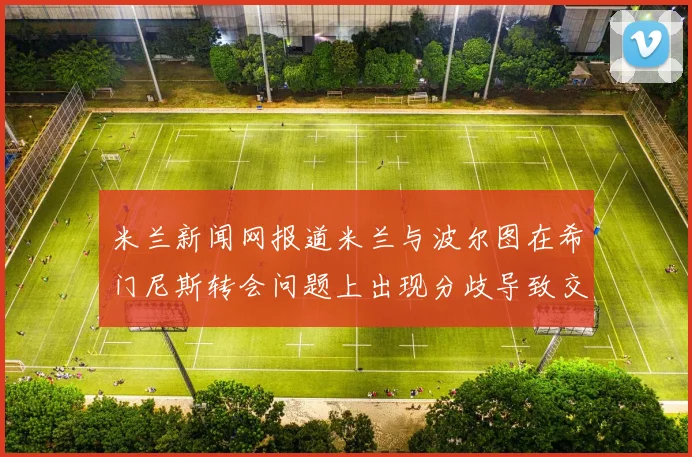 米兰新闻网报道米兰与波尔图在希门尼斯转会问题上出现分歧导致交易降温