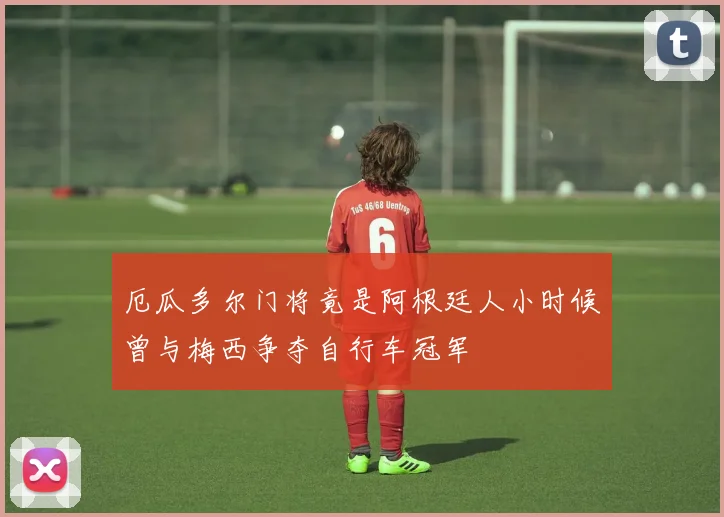 厄瓜多尔门将竟是阿根廷人小时候曾与梅西争夺自行车冠军