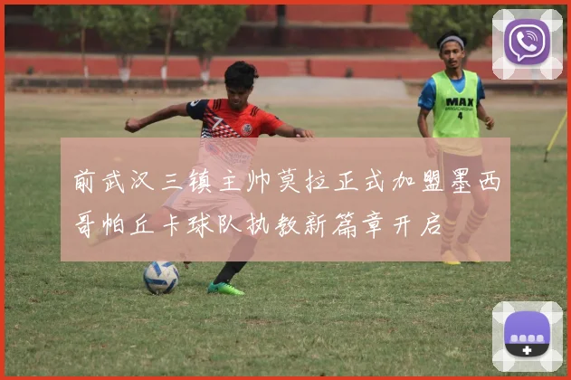 前武汉三镇主帅莫拉正式加盟墨西哥帕丘卡球队执教新篇章开启