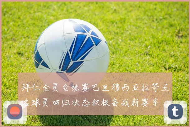 拜仁全员合练赛巴里穆西亚拉等五名球员回归状态积极备战新赛季