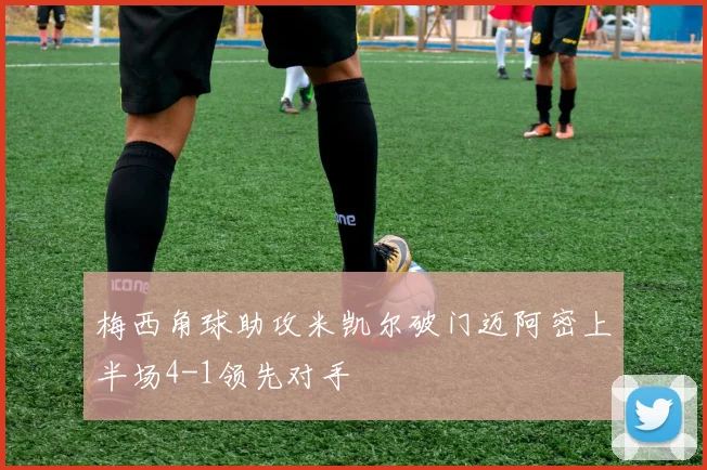 梅西角球助攻米凯尔破门迈阿密上半场4-1领先对手
