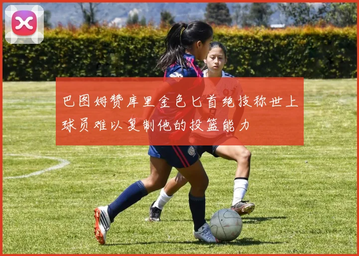 巴图姆赞库里金色匕首绝技称世上球员难以复制他的投篮能力