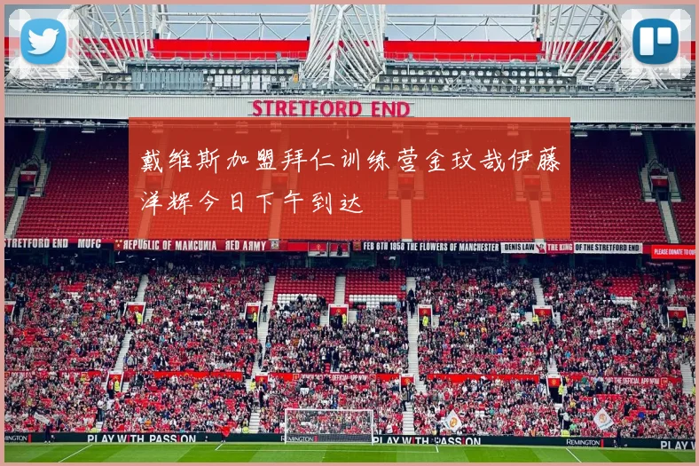 戴维斯加盟拜仁训练营金玟哉伊藤洋辉今日下午到达