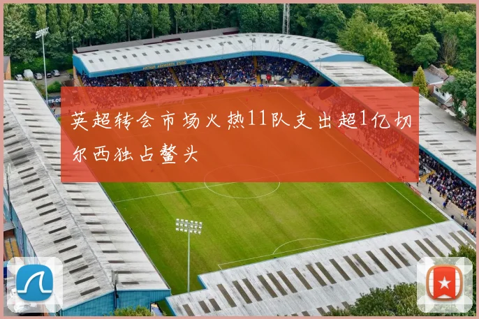 英超转会市场火热11队支出超1亿切尔西独占鳌头