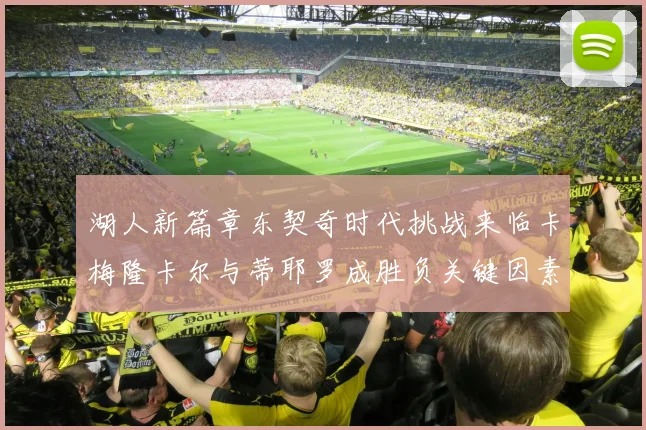 湖人新篇章东契奇时代挑战来临卡梅隆卡尔与蒂耶罗成胜负关键因素